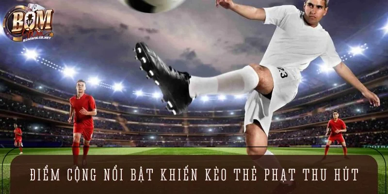 Các điểm cộng nổi bật khiến kèo thẻ phạt thu hút hội viên